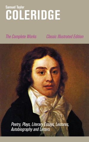 The Complete Works: Poetry, Plays, Literary Essays, Lectures, Autobiography and Letters (Classic Illustrated Edition) The Entire Opus of the English poet, literary critic and philosopher, including The Rime of the Ancient Mariner, Kubla 