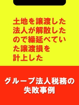 土地を譲渡した法人が解散したので繰延べていた譲渡損を計上した[グループ法人税務の失敗事例]