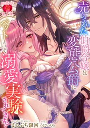 売られた伯爵令嬢は変態公爵にペットとして溺愛実験されてます!?