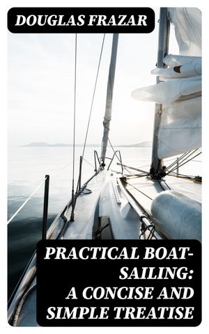 Practical Boat-Sailing: A Concise and Simple Treatise