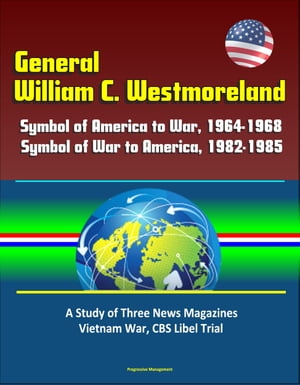 General William C. Westmoreland: Symbol of America to War, 1964-1968, Symbol of War to America, 1982-1985 - A Study of Three News Magazines, Vietnam War, CBS Libel Trial【電子書籍】[ Progressive Management ]