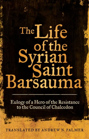 The Life of the Syrian Saint Barsauma Eulogy of a Hero of the Resistance to the Council of Chalcedon【電子書籍】