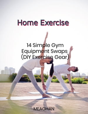 Home Exercise 14 Simple Gym Equipment Swaps to Make Your Home Workouts More Effective【電子書籍】 Meaghan