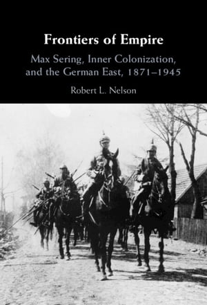 Frontiers of Empire Max Sering, Inner Colonization, and the German East, 1871?1945