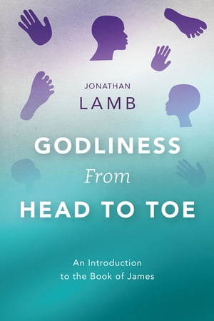 Godliness from Head to Toe An Introduction to the Book of James【電子書籍】 Jonathan Lamb