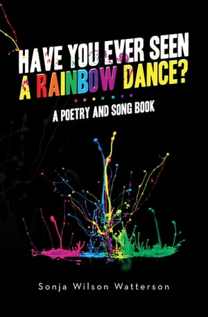 HAVE YOU EVER SEEN A RAINBOW DANCE A poetry and song book【電子書籍】 Sonja Wilson Watterson