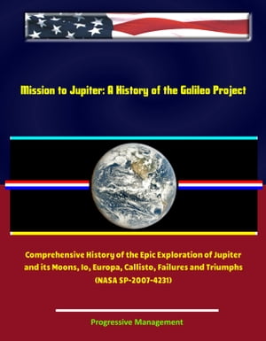 Mission to Jupiter: A History of the Galileo Project - Comprehensive History of the Epic Exploration of Jupiter and its Moons, Io, Europa, Callisto, Failures and Triumphs (NASA SP-2007-4231)