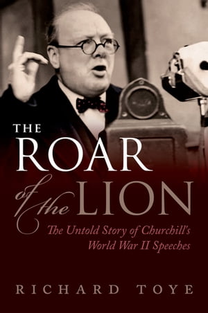The Roar of the Lion: The Untold Story of Churchill 039 s World War II Speeches The Untold Story of Churchill 039 s World War II Speeches【電子書籍】 Richard Toye