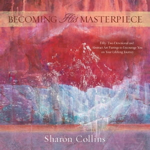 Becoming His Masterpiece Fifty-two Devotional and Abstract Art Pairings to Encourage You on Your Lifelong Journey