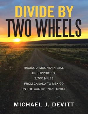 Divide By Two Wheels: Racing a Mountain Bike Unsupported, 2,700 Miles from Canada to Mexico On t..