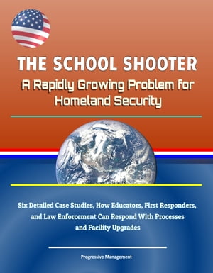 The School Shooter: A Rapidly Growing Problem for Homeland Security - Six Detailed Case Studies, How Educators, First Responders, and Law Enforcement Can Respond With Processes and Facility Upgrades
