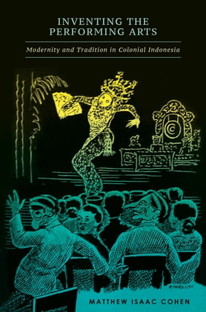 Inventing the Performing Arts Modernity and Tradition in Colonial Indonesia