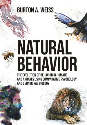 Natural Behavior The Evolution of Behavior in Humans and Animals using Comparative Psychology and Behavioral Biology【電子書籍】 Burton A. Weiss