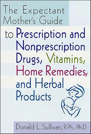 The Expectant Mother's Guide to Prescription and Nonprescription Drugs, Vitamins, Home Remedies,..