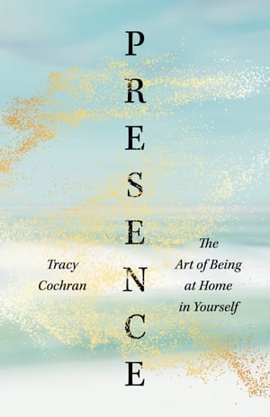 Presence The Art of Being at Home in Yourself【電子書籍】[ Tracy Cochran ]