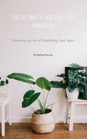 The Ultimate Clutter-Free Handbook: Mastering the Art of Simplifying Your Space (Learn How to Organize Your Home, Books, Declutter, Minimalism, and more...)【電子書籍】 Michael Newreh