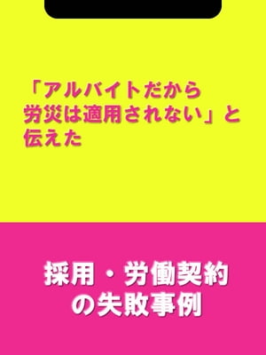 「アルバイトだから労災は適用されない」と伝えた[採用・労働契約の失敗事例]【電子書籍】[ 辻・本郷税理士法人HR室 ]