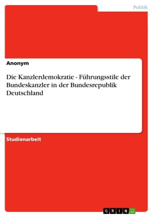 Die Kanzlerdemokratie - Führungsstile der Bundeskanzler in der Bundesrepublik Deutschland