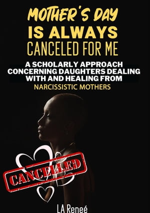 Mother's Day Is Always Canceled for Me: A Scholarly Approach Concerning Daughters Dealing With and Healing From Narcissistic Mothers
