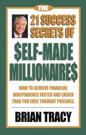 The 21 Success Secrets of Self-Made Millionaires How to Achieve Financial Independence Faster and Easier Than You Ever Thought Possible