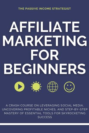 Affiliate Marketing for Beginners: A Crash Course on Leveraging Social Media, Uncovering Profitable Niches, and Step-by-Step M..