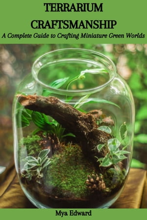 TERRARIUM CRAFTSMANSHIP: A Complete Guide to Crafting Miniature Green Worlds