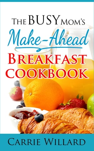 The Busy Mom's Make-Ahead Breakfast Cookbook