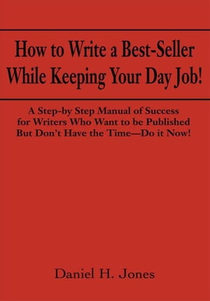 How to Write a Best-Seller While Keeping Your Day Job A Step-By Step Manual of Success for Writers Who Want to Be Published but Don’T Have the Time - Do It Now 【電子書籍】 Daniel H. Jones