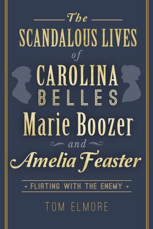 The Scandalous Lives of Carolina Belles Marie Boozer and Amelia Feaster Flirting with the Enemy