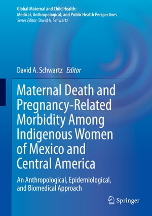 Maternal Death and Pregnancy-Related Morbidity Among Indigenous Women of Mexico and Central America An Anthropological, Epidemiological, and Biomedical Approach【電子書籍】