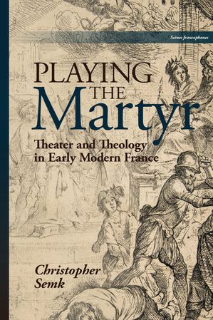 Playing the Martyr Theater and Theology in Early Modern France【電子書籍】[ Christopher Semk ]