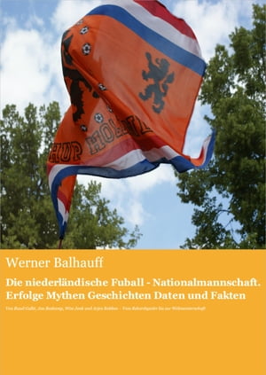 Die niederl?ndische Fu?ball - Nationalmannschaft. Erfolge, Mythen, Geschichten, Daten und Fakten Von Ruud Gullit, Jan Boskamp, Wim Jonk und Arjen Robben ? Vom Rekordspieler bis zur Weltmeisterschaft【電子書籍】[ Werner Balhauff ]