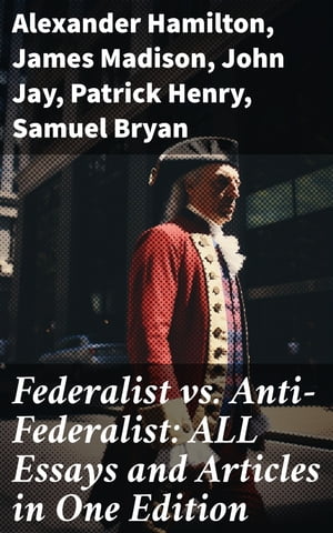 Federalist vs. Anti-Federalist: ALL Essays and Articles in One Edition