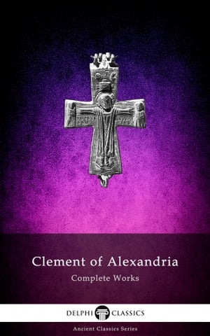 Complete Works of Clement of Alexandria (Delphi Classics)