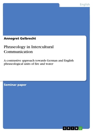 Phraseology in Intercultural Communication A contrastive approach towards German and English phraseological units of fire and water【電子書籍】 Annegret Gelbrecht