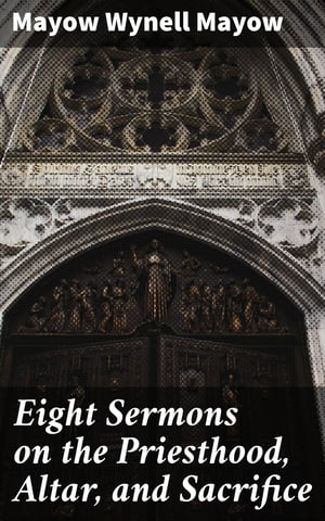 Eight Sermons on the Priesthood, Altar, and Sacrifice【電子書籍】 Mayow Wynell Mayow
