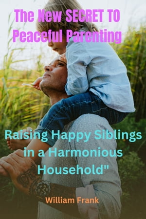 The New SECRET TO Peaceful Parenting Raising Happy Siblings in a Harmonious Household【電子書籍】[ William Frank ]