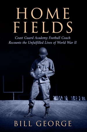 Home Fields Coast Guard Academy Football Coach Recounts the Unfulfilled Lives of World War II【電子書籍】[ Bill George ]