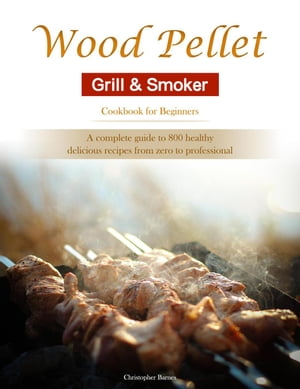 Wood Pellet Grill Smoker Cookbook for Beginners : A complete guide to 800 healthy, delicious recipes from zero to professional【電子書籍】 Christopher Barnes