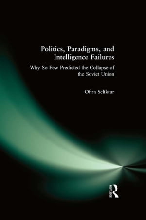 Politics, Paradigms, and Intelligence Failures Why So Few Predicted the Collapse of the Soviet Union【電子書籍】[ Ofira Seliktar ]