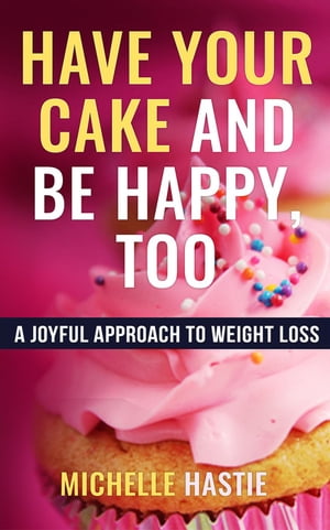 Have Your Cake and Be Happy, Too: A Joyful Approach to Weight Loss【電子書籍】[ Michelle Hastie ]