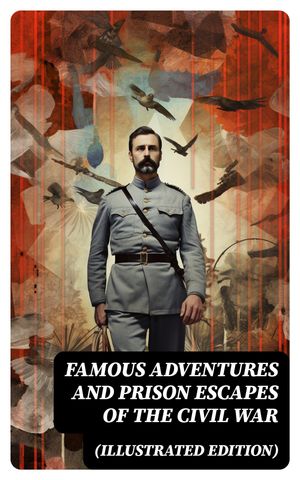 Famous Adventures and Prison Escapes of the Civil War (Illustrated Edition)