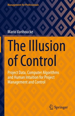 The Illusion of Control Project Data, Computer Algorithms and Human Intuition for Project Management and Control【電子書籍】 Mario Vanhoucke