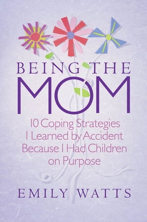 Being the Mom: 10 Coping Strategies I Learned by Accident Because I had Children on Purpose