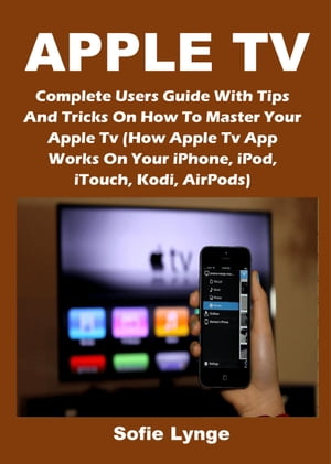 APPLE TV Complete Users Guide With Tips And Tricks On How To Master Your Apple Tv (How Apple Tv App Works On Your iPhone, iPod, iTouch, Kodi, AirPods)【電子書籍】[ Sofie Lynge ]