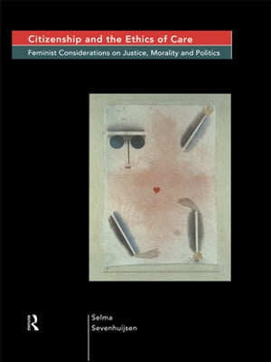 Citizenship and the Ethics of Care Feminist Considerations on Justice, Morality and Politics【電子書籍】 Selma Sevenhuijsen
