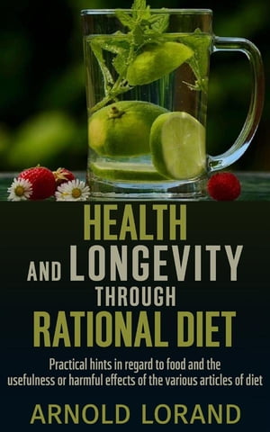 Health and Longevity through Rational Diet - Practical hints in regard to food and the usefulness or harmful effects of the various articles of diet【電子書籍】 Arnold Lorand