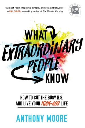 What Extraordinary People Know How to Cut the Busy B.S. and Live Your Kick-Ass Life【電子書籍】 Anthony Moore