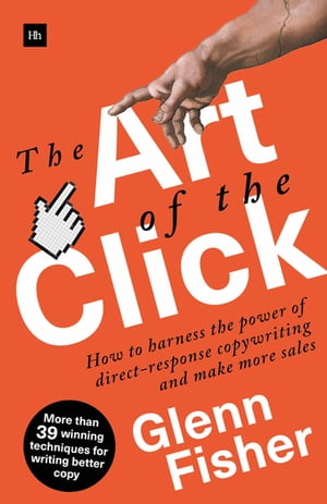 The Art of the Click How to Harness the Power of Direct-Response Copywriting and Make More Sales【電子書籍】[ Glenn Fisher ]