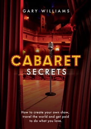 Cabaret Secrets: How to Create Your Own Show, Travel the World and Get Paid to Do What You Love